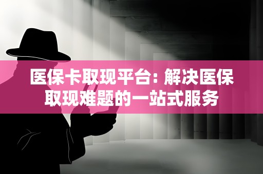 医保卡取现平台: 解决医保取现难题的一站式服务 医保卡取现平台: 解决医保取现难题的一站式服务